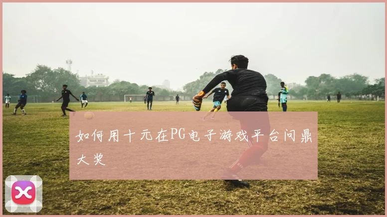 如何用十元在PG电子游戏平台问鼎大奖