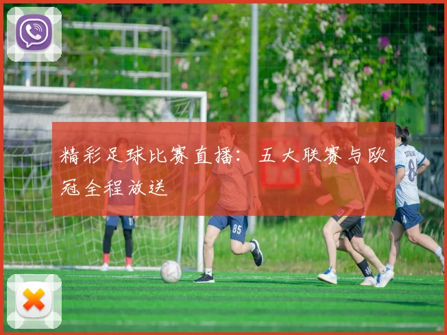精彩足球比赛直播：五大联赛与欧冠全程放送