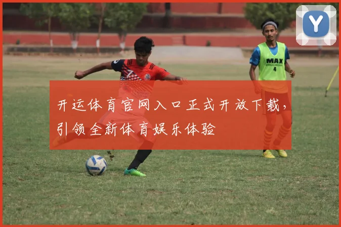 开运体育官网入口正式开放下载，引领全新体育娱乐体验