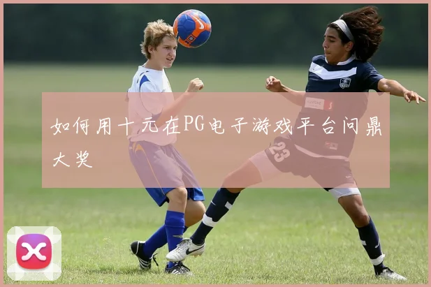 如何用十元在PG电子游戏平台问鼎大奖