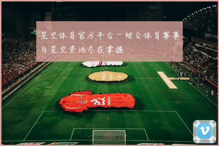 星空体育官方平台 - 综合体育赛事与星空资讯尽在掌握