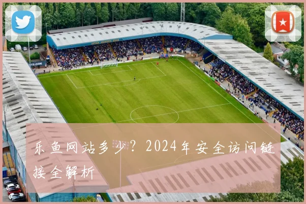 乐鱼网站多少？2024年安全访问链接全解析
