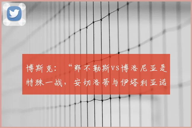 博斯克：“那不勒斯vs博洛尼亚是特殊一战，安切洛蒂与伊塔利亚诺都是大教练”