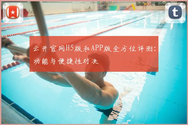云开官网H5版和APP版全方位评测：功能与便捷性对决