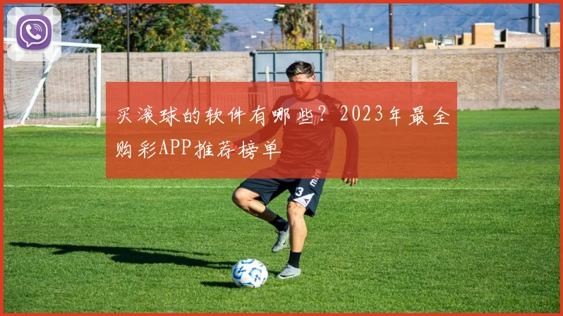买滚球的软件有哪些？2023年最全购彩APP推荐榜单