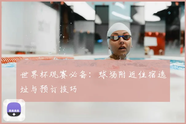 世界杯观赛必备：球场附近住宿选址与预订技巧