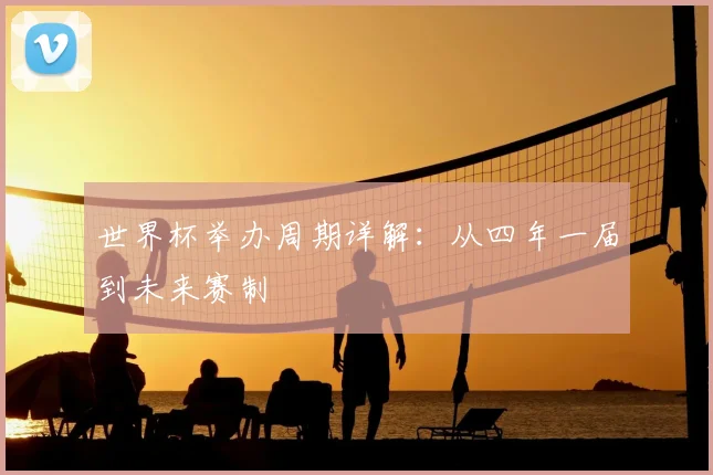 世界杯举办周期详解：从四年一届到未来赛制