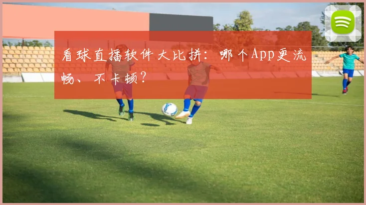 看球直播软件大比拼：哪个App更流畅、不卡顿？