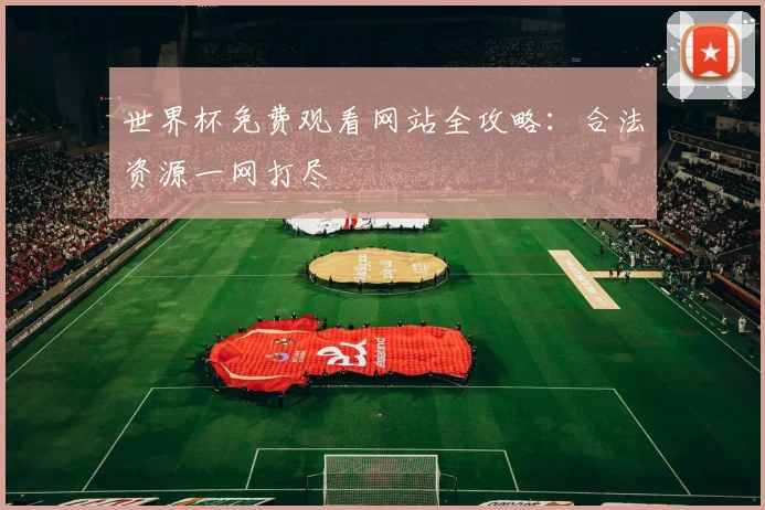 世界杯免费观看网站全攻略：合法资源一网打尽