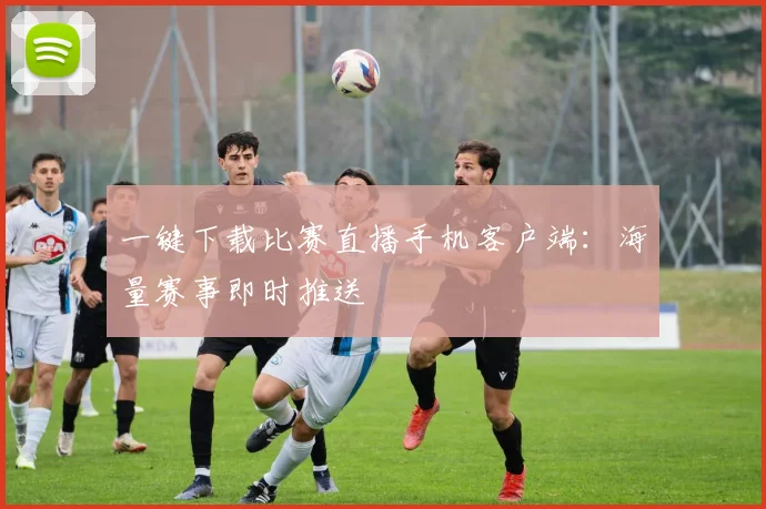 一键下载比赛直播手机客户端：海量赛事即时推送