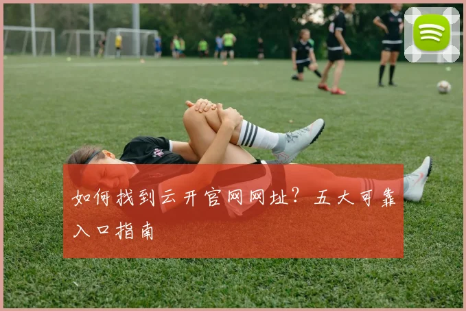 如何找到云开官网网址？五大可靠入口指南