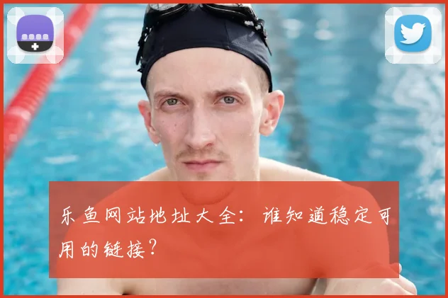 乐鱼网站地址大全：谁知道稳定可用的链接？