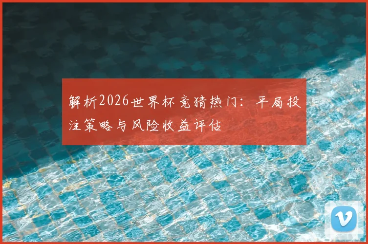 解析2026世界杯竞猜热门：平局投注策略与风险收益评估