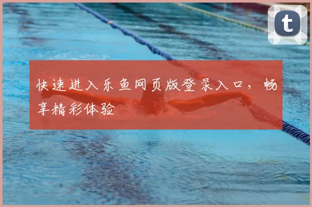 快速进入乐鱼网页版登录入口，畅享精彩体验