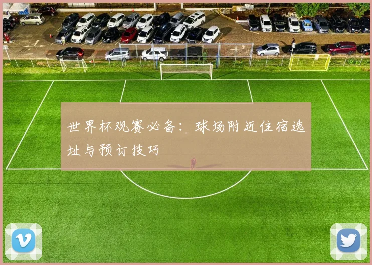 世界杯观赛必备：球场附近住宿选址与预订技巧