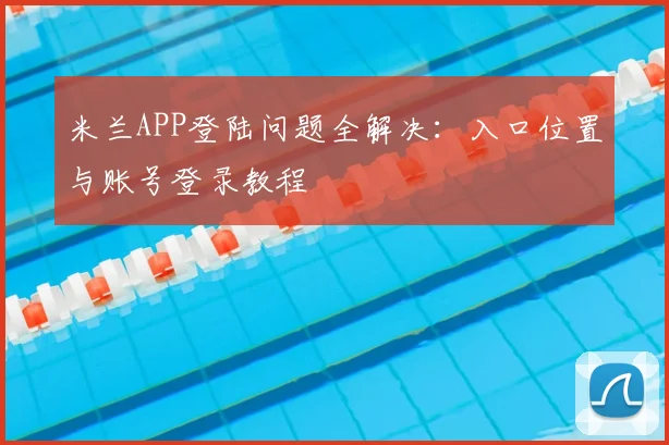 米兰APP登陆问题全解决：入口位置与账号登录教程