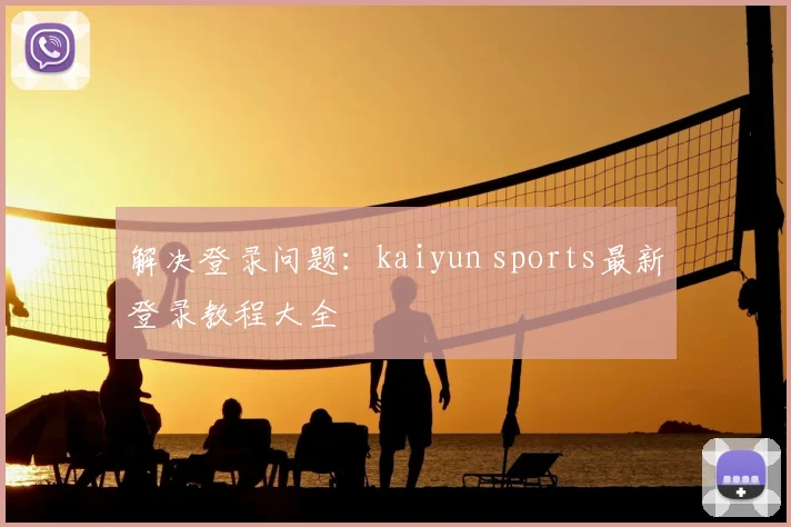 解决登录问题：kaiyun sports最新登录教程大全