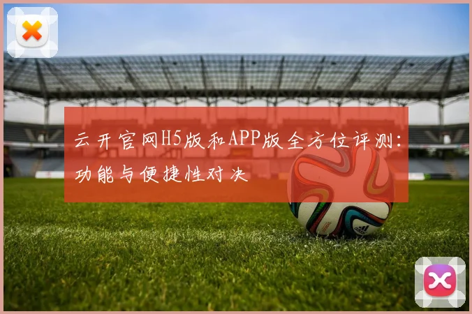 云开官网H5版和APP版全方位评测：功能与便捷性对决