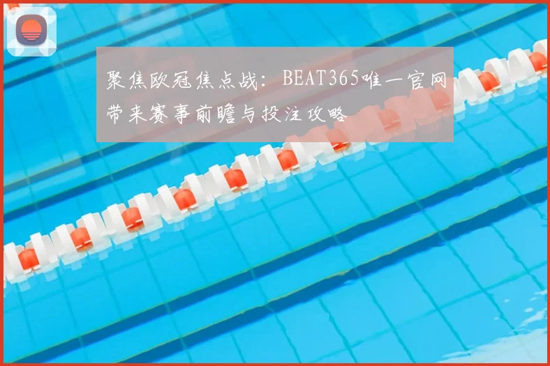 聚焦欧冠焦点战：BEAT365唯一官网带来赛事前瞻与投注攻略