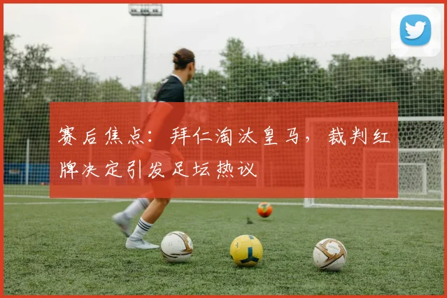 赛后焦点：拜仁淘汰皇马，裁判红牌决定引发足坛热议