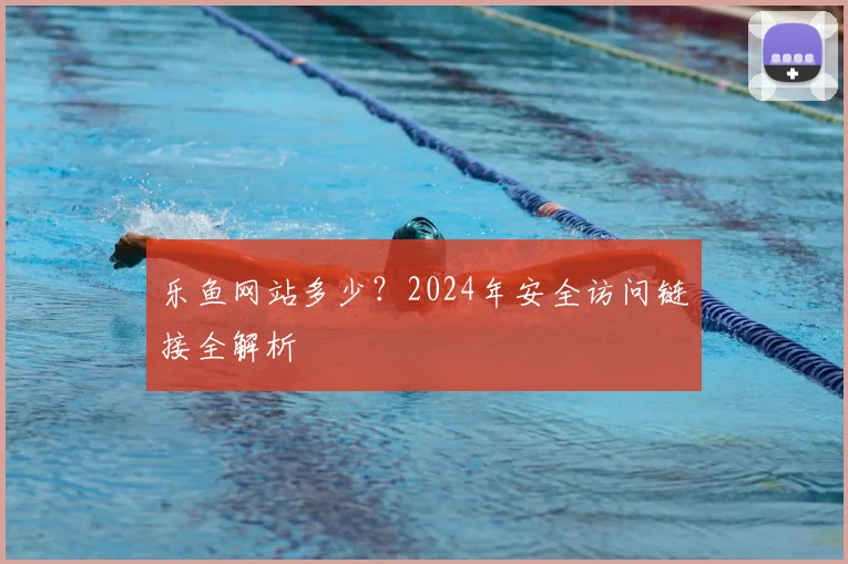 乐鱼网站多少？2024年安全访问链接全解析