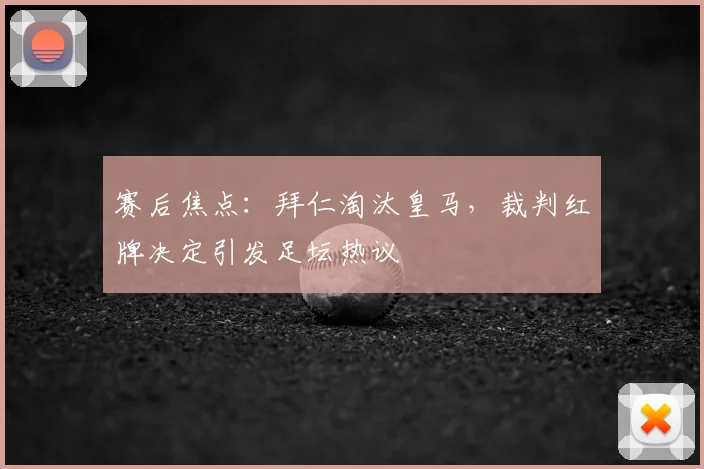 赛后焦点：拜仁淘汰皇马，裁判红牌决定引发足坛热议