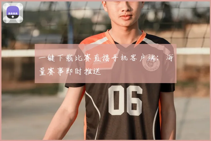 一键下载比赛直播手机客户端：海量赛事即时推送