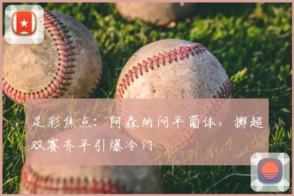 足彩焦点：阿森纳闷平葡体，挪超双赛齐平引爆冷门