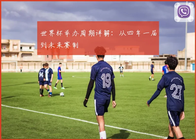 世界杯举办周期详解：从四年一届到未来赛制