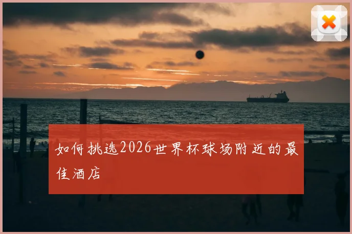 如何挑选2026世界杯球场附近的最佳酒店
