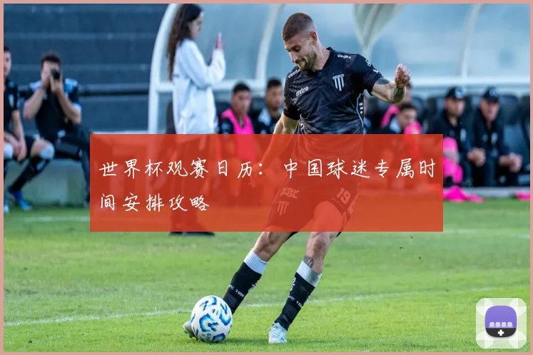 世界杯观赛日历：中国球迷专属时间安排攻略